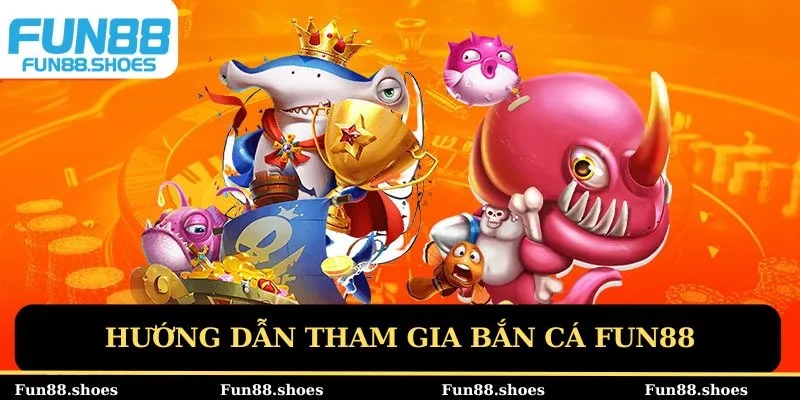 Hướng dẫn tham gia bắn cá Fun88